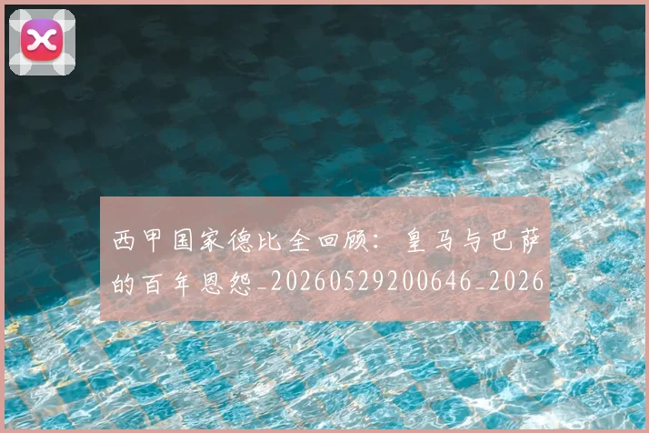 西甲国家德比全回顾：皇马与巴萨的百年恩怨_20260529200646_20260703181850