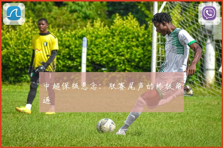 中超保级悬念：联赛尾声的终极角逐
