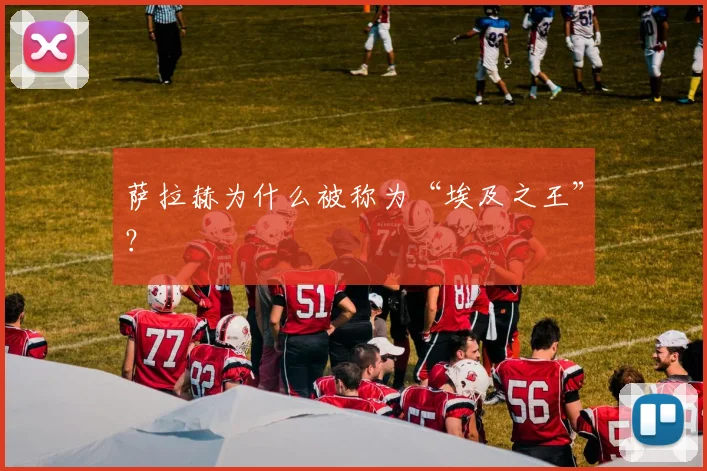 萨拉赫为什么被称为“埃及之王”？
