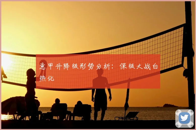 意甲升降级形势分析：保级大战白热化