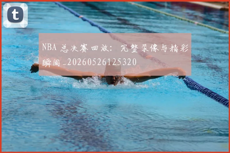 NBA 总决赛回放：完整录像与精彩瞬间_20260526125320