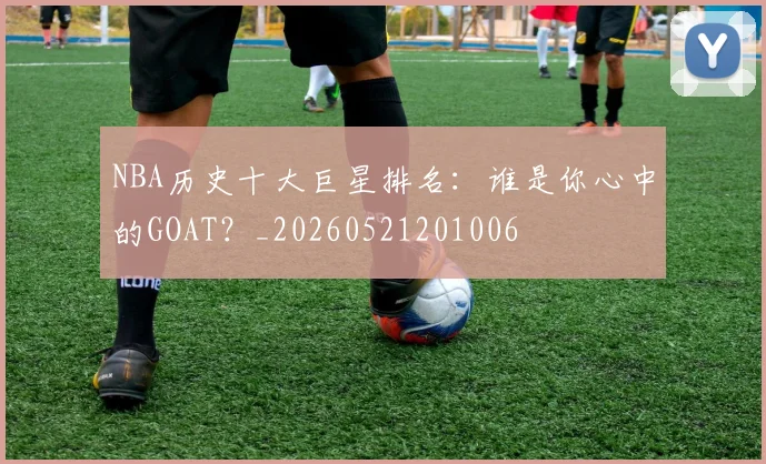 NBA历史十大巨星排名：谁是你心中的GOAT？_20260521201006
