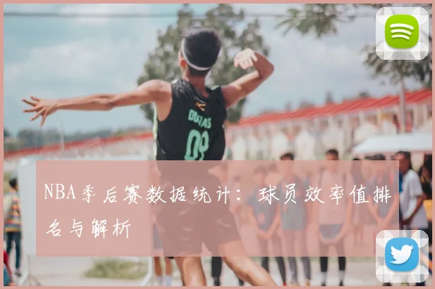 NBA季后赛数据统计：球员效率值排名与解析