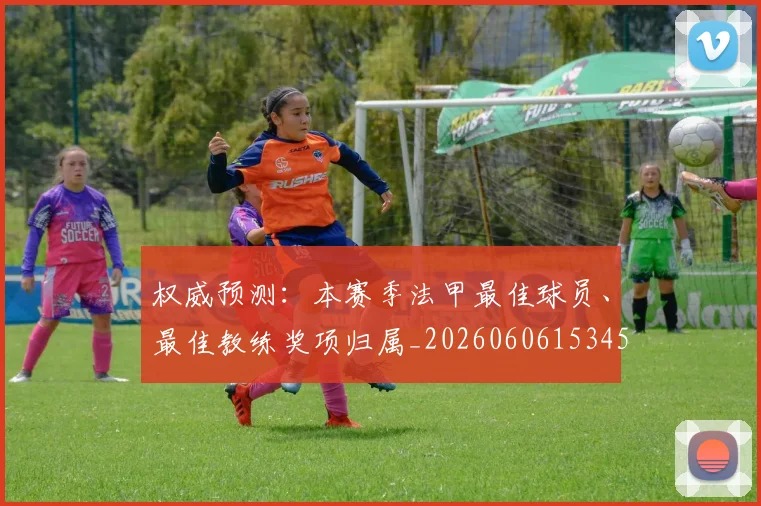 权威预测：本赛季法甲最佳球员、最佳教练奖项归属_20260606153453