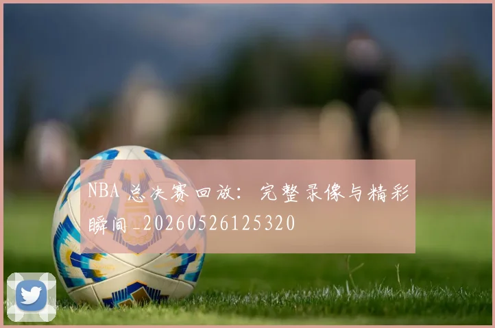 NBA 总决赛回放：完整录像与精彩瞬间_20260526125320