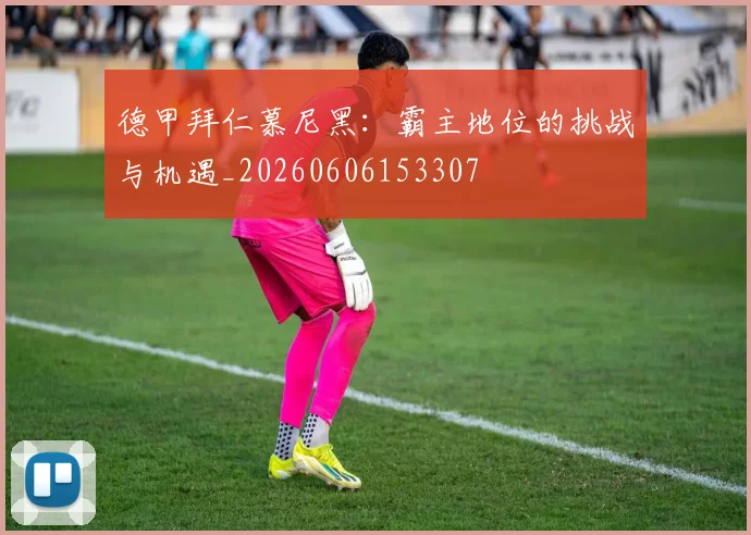 德甲拜仁慕尼黑：霸主地位的挑战与机遇_20260606153307