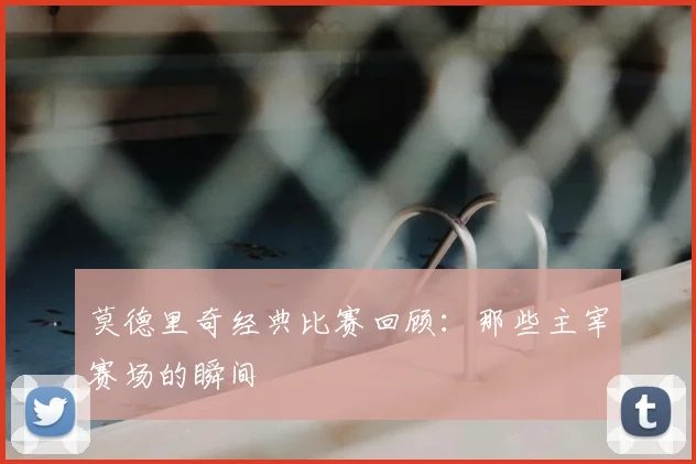 莫德里奇经典比赛回顾：那些主宰赛场的瞬间