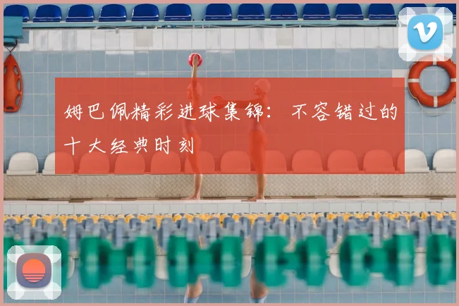 姆巴佩精彩进球集锦：不容错过的十大经典时刻